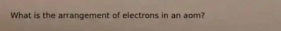 What is the arrangement of electrons in an aom?