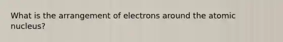 What is the arrangement of electrons around the atomic nucleus?