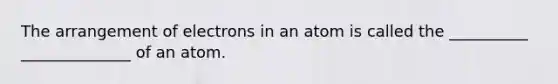 The arrangement of electrons in an atom is called the __________ ______________ of an atom.