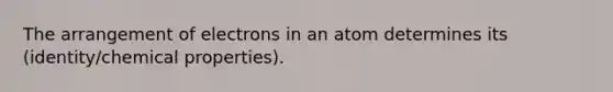 The arrangement of electrons in an atom determines its (identity/chemical properties).