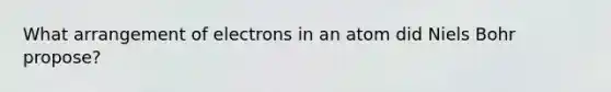 What arrangement of electrons in an atom did Niels Bohr propose?