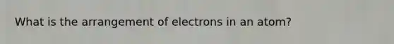 What is the arrangement of electrons in an atom?