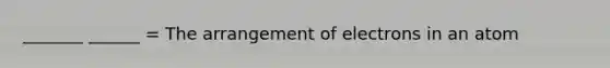 _______ ______ = The arrangement of electrons in an atom
