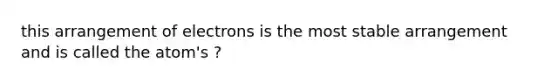 this arrangement of electrons is the most stable arrangement and is called the atom's ?