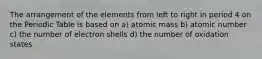 The arrangement of the elements from left to right in period 4 on the Periodic Table is based on a) atomic mass b) atomic number c) the number of electron shells d) the number of oxidation states