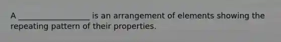 A __________________ is an arrangement of elements showing the repeating pattern of their properties.