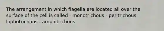 The arrangement in which flagella are located all over the surface of the cell is called - monotrichous - peritrichous - lophotrichous - amphitrichous