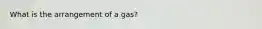 What is the arrangement of a gas?