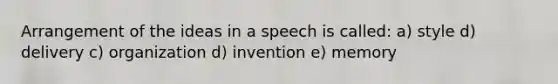 Arrangement of the ideas in a speech is called: a) style d) delivery c) organization d) invention e) memory