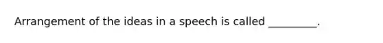 Arrangement of the ideas in a speech is called _________.