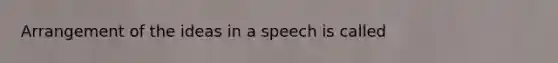 Arrangement of the ideas in a speech is called