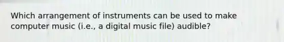 Which arrangement of instruments can be used to make computer music (i.e., a digital music file) audible?