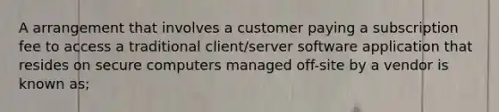 A arrangement that involves a customer paying a subscription fee to access a traditional client/server software application that resides on secure computers managed off-site by a vendor is known as;