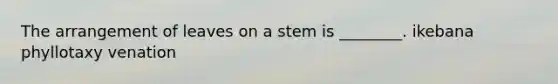 The arrangement of leaves on a stem is ________. ikebana phyllotaxy venation