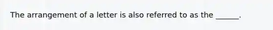 The arrangement of a letter is also referred to as the ______.