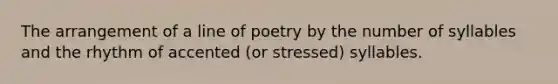 The arrangement of a line of poetry by the number of syllables and the rhythm of accented (or stressed) syllables.