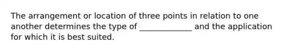 The arrangement or location of three points in relation to one another determines the type of _____________ and the application for which it is best suited.