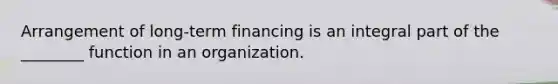 Arrangement of long-term financing is an integral part of the ________ function in an organization.