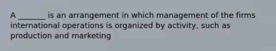 A _______ is an arrangement in which management of the firms international operations is organized by activity, such as production and marketing