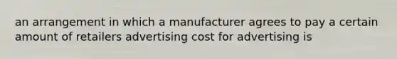 an arrangement in which a manufacturer agrees to pay a certain amount of retailers advertising cost for advertising is