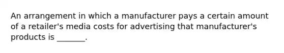 An arrangement in which a manufacturer pays a certain amount of a retailer's media costs for advertising that manufacturer's products is _______.