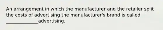 An arrangement in which the manufacturer and the retailer split the costs of advertising the manufacturer's brand is called ______________advertising.