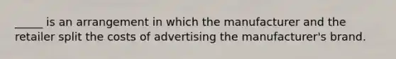 _____ is an arrangement in which the manufacturer and the retailer split the costs of advertising the manufacturer's brand.