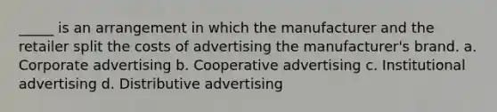 _____ is an arrangement in which the manufacturer and the retailer split the costs of advertising the manufacturer's brand. a. Corporate advertising b. Cooperative advertising c. Institutional advertising d. Distributive advertising