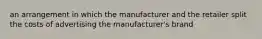 an arrangement in which the manufacturer and the retailer split the costs of advertising the manufacturer's brand