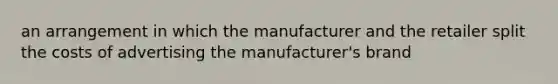 an arrangement in which the manufacturer and the retailer split the costs of advertising the manufacturer's brand