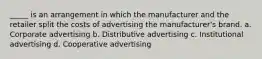 _____ is an arrangement in which the manufacturer and the retailer split the costs of advertising the manufacturer's brand. a. Corporate advertising b. Distributive advertising c. Institutional advertising d. Cooperative advertising