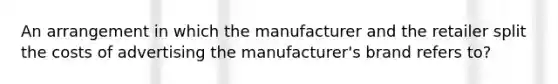 An arrangement in which the manufacturer and the retailer split the costs of advertising the manufacturer's brand refers to?