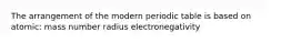 The arrangement of the modern periodic table is based on atomic: mass number radius electronegativity