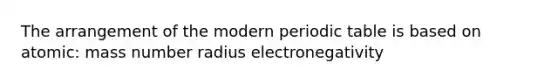 The arrangement of the modern periodic table is based on atomic: mass number radius electronegativity