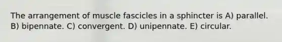 The arrangement of muscle fascicles in a sphincter is A) parallel. B) bipennate. C) convergent. D) unipennate. E) circular.