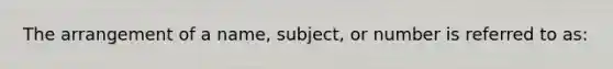 The arrangement of a name, subject, or number is referred to as: