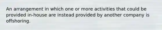 An arrangement in which one or more activities that could be provided in-house are instead provided by another company is offshoring.