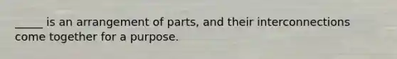 _____ is an arrangement of parts, and their interconnections come together for a purpose.