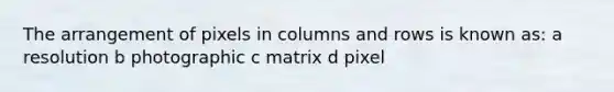 The arrangement of pixels in columns and rows is known as: a resolution b photographic c matrix d pixel