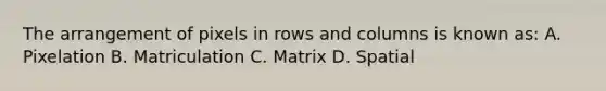 The arrangement of pixels in rows and columns is known as: A. Pixelation B. Matriculation C. Matrix D. Spatial