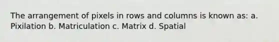 The arrangement of pixels in rows and columns is known as: a. Pixilation b. Matriculation c. Matrix d. Spatial