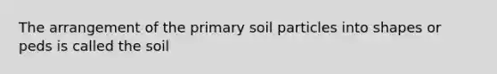 The arrangement of the primary soil particles into shapes or peds is called the soil