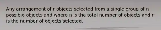 Any arrangement of r objects selected from a single group of n possible objects and where n is the total number of objects and r is the number of objects selected.