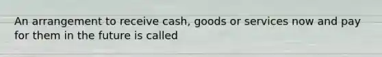 An arrangement to receive cash, goods or services now and pay for them in the future is called