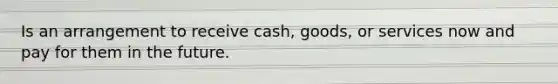 Is an arrangement to receive cash, goods, or services now and pay for them in the future.