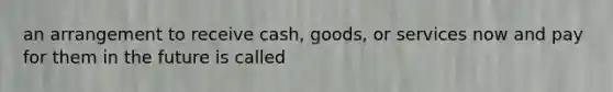 an arrangement to receive cash, goods, or services now and pay for them in the future is called