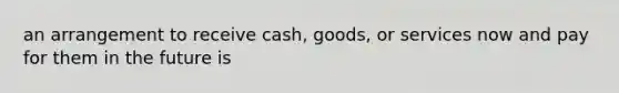 an arrangement to receive cash, goods, or services now and pay for them in the future is