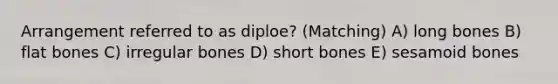 Arrangement referred to as diploe? (Matching) A) long bones B) flat bones C) irregular bones D) short bones E) sesamoid bones