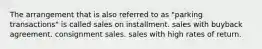 The arrangement that is also referred to as "parking transactions" is called sales on installment. sales with buyback agreement. consignment sales. sales with high rates of return.