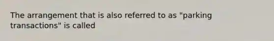 The arrangement that is also referred to as "parking transactions" is called